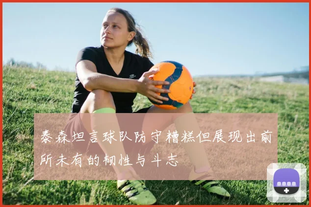 泰森坦言球队防守糟糕但展现出前所未有的韧性与斗志
