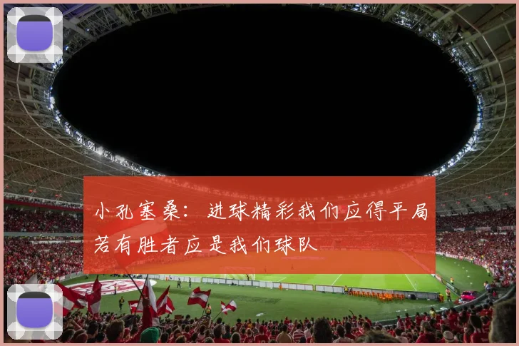 小孔塞桑：进球精彩我们应得平局若有胜者应是我们球队