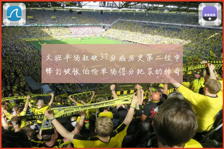 文班半场狂砍37分成历史第二位中锋打破张伯伦单场得分纪录的传奇时刻