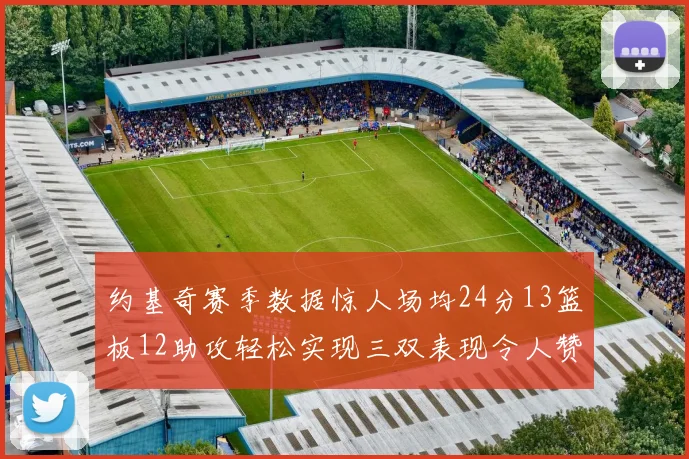 约基奇赛季数据惊人场均24分13篮板12助攻轻松实现三双表现令人赞叹