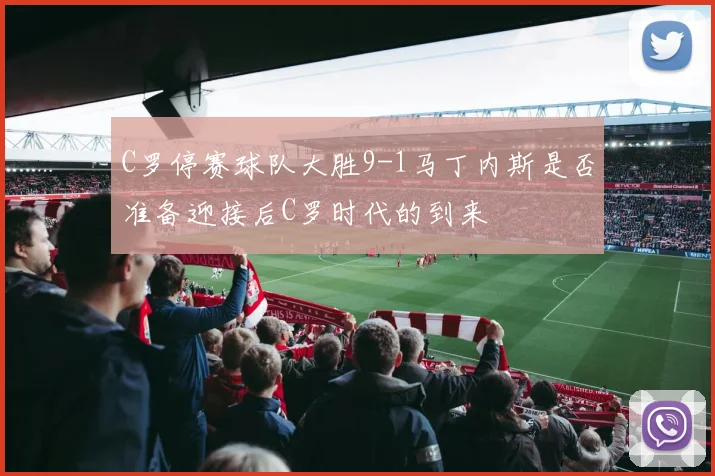 C罗停赛球队大胜9-1马丁内斯是否准备迎接后C罗时代的到来