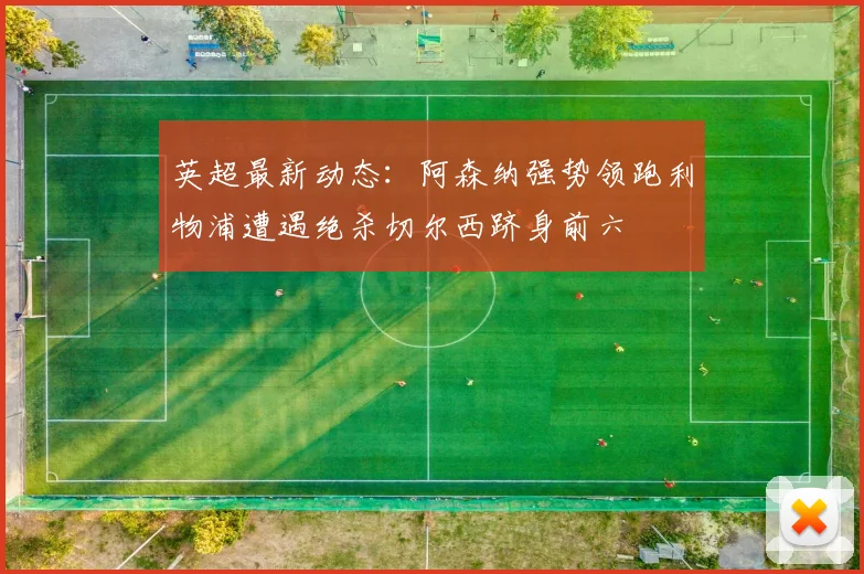 英超最新动态：阿森纳强势领跑利物浦遭遇绝杀切尔西跻身前六