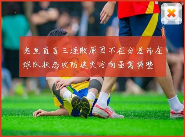 老里直言三连败原因不在分差而在球队状态攻防迷失方向亟需调整