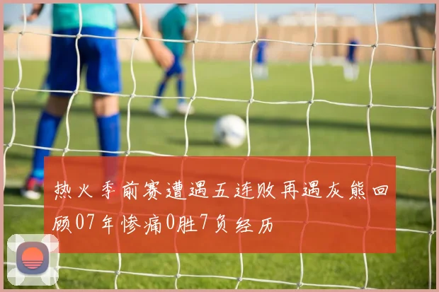 热火季前赛遭遇五连败再遇灰熊回顾07年惨痛0胜7负经历