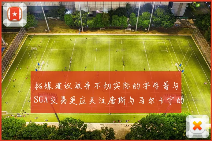 拓媒建议放弃不切实际的字母哥与SGA交易更应关注唐斯与马尔卡宁的潜力
