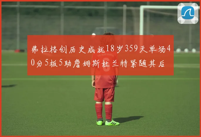 弗拉格创历史成就18岁359天单场40分5板5助詹姆斯杜兰特紧随其后