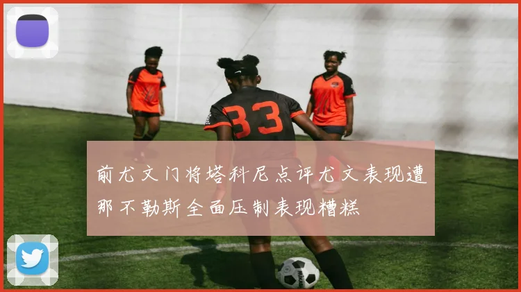 前尤文门将塔科尼点评尤文表现遭那不勒斯全面压制表现糟糕