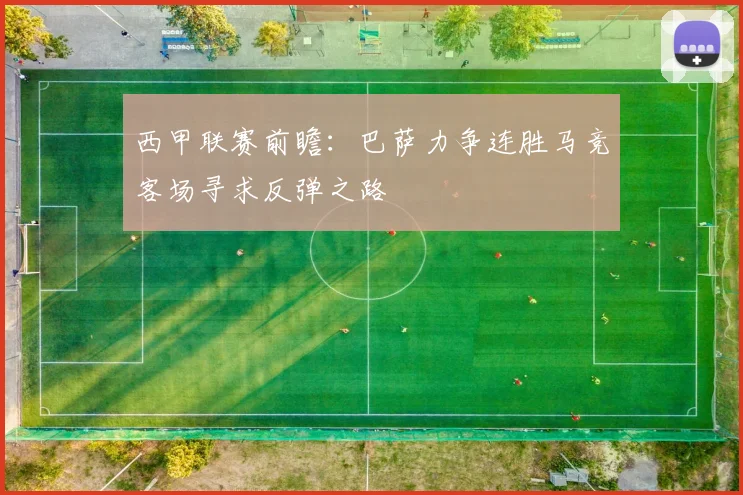 西甲联赛前瞻：巴萨力争连胜马竞客场寻求反弹之路