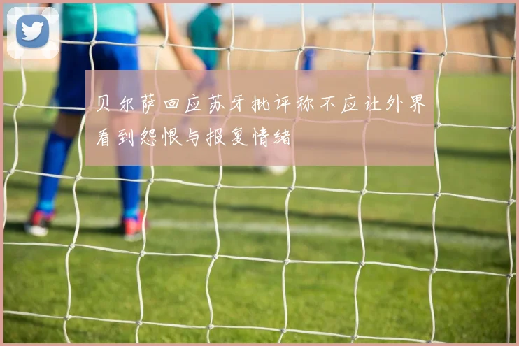 贝尔萨回应苏牙批评称不应让外界看到怨恨与报复情绪