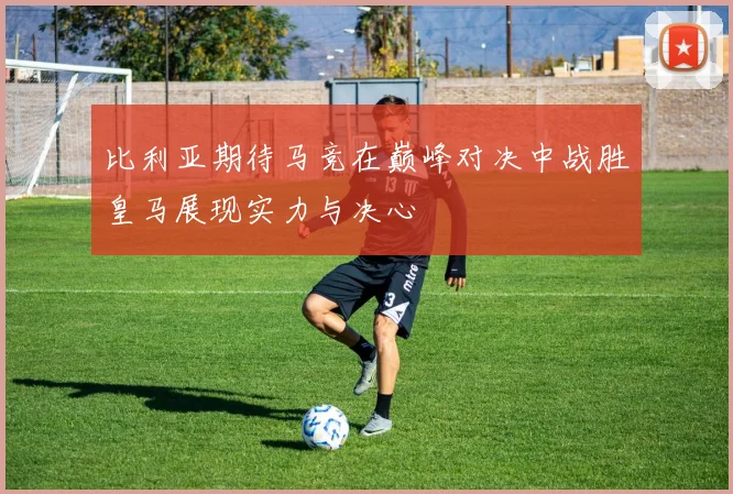比利亚期待马竞在巅峰对决中战胜皇马展现实力与决心