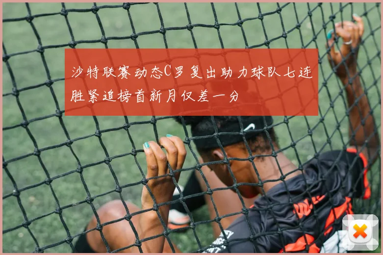 沙特联赛动态C罗复出助力球队七连胜紧追榜首新月仅差一分