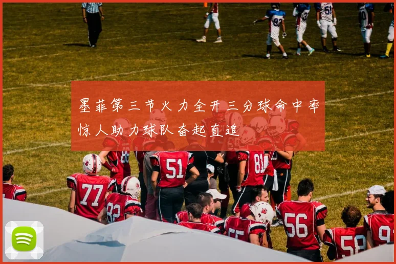 墨菲第三节火力全开三分球命中率惊人助力球队奋起直追