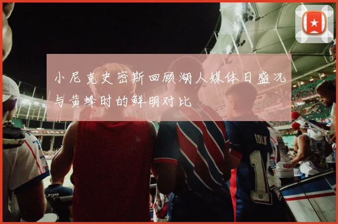 小尼克史密斯回顾湖人媒体日盛况与黄蜂时的鲜明对比