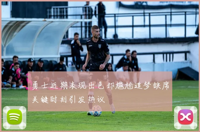 勇士近期表现出色却尴尬追梦缺席关键时刻引发热议