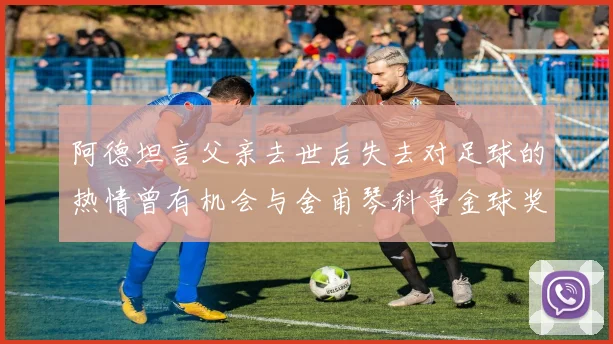 阿德坦言父亲去世后失去对足球的热情曾有机会与舍甫琴科争金球奖