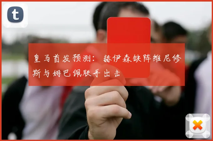 皇马首发预测：赫伊森缺阵维尼修斯与姆巴佩联手出击