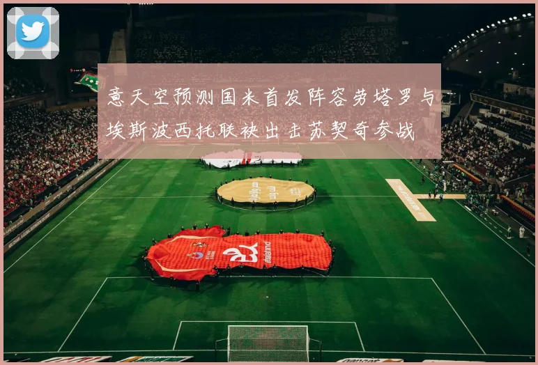 意天空预测国米首发阵容劳塔罗与埃斯波西托联袂出击苏契奇参战