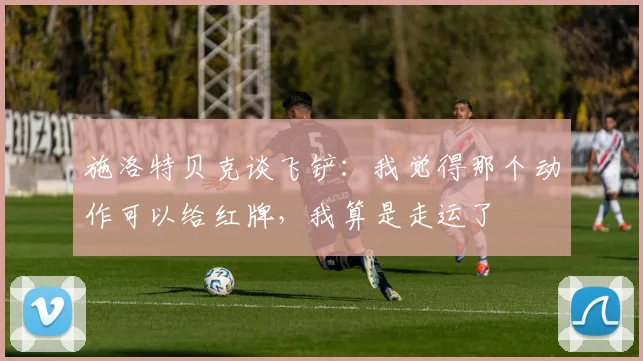 施洛特贝克谈飞铲：我觉得那个动作可以给红牌，我算是走运了