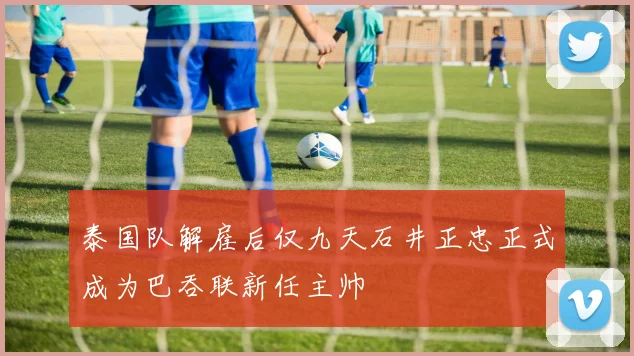 泰国队解雇后仅九天石井正忠正式成为巴吞联新任主帅