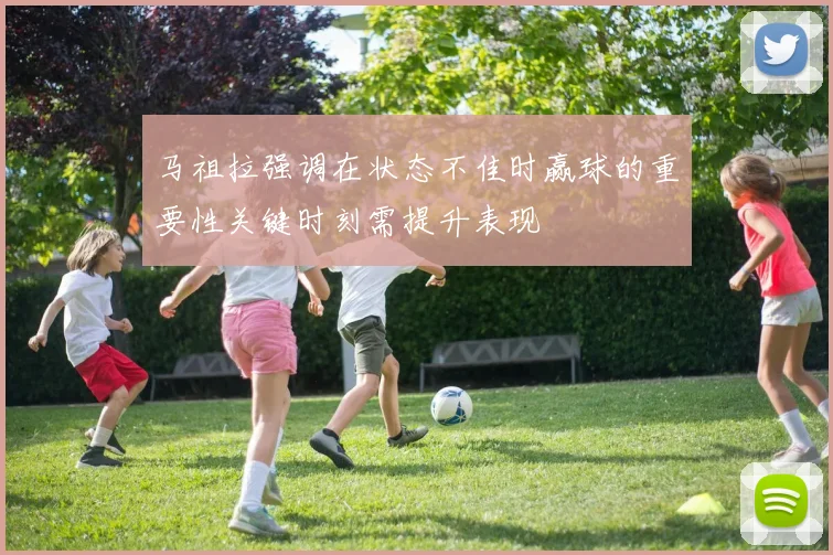 马祖拉强调在状态不佳时赢球的重要性关键时刻需提升表现