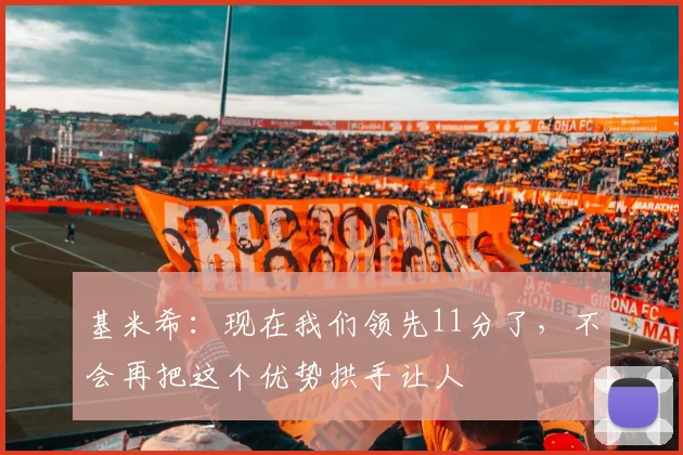 基米希：现在我们领先11分了，不会再把这个优势拱手让人