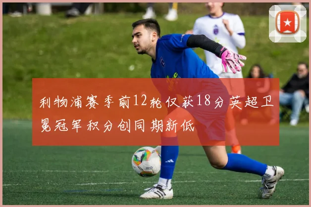 利物浦赛季前12轮仅获18分英超卫冕冠军积分创同期新低