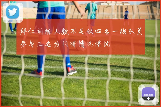 拜仁训练人数不足仅四名一线队员参与三名为门将情况堪忧