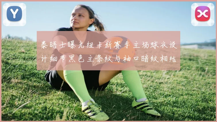泰晤士曝光纽卡新赛季主场球衣设计细节黑色主条纹与袖口暗纹相结合