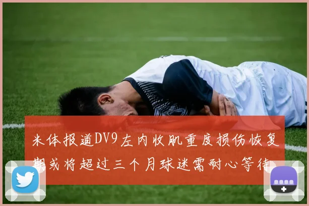 米体报道DV9左内收肌重度损伤恢复期或将超过三个月球迷需耐心等待