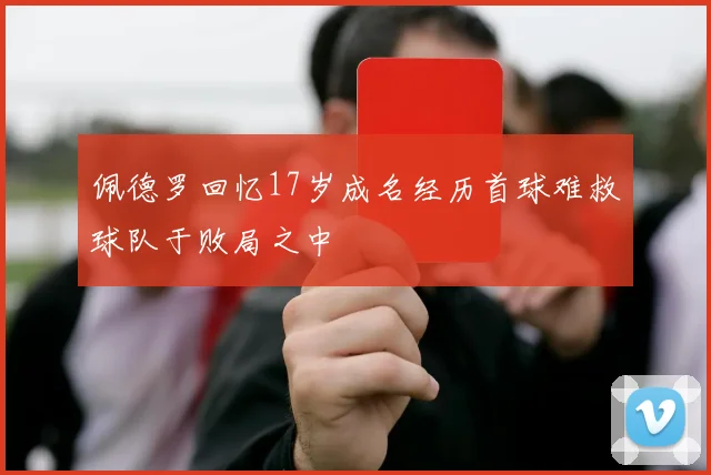 佩德罗回忆17岁成名经历首球难救球队于败局之中