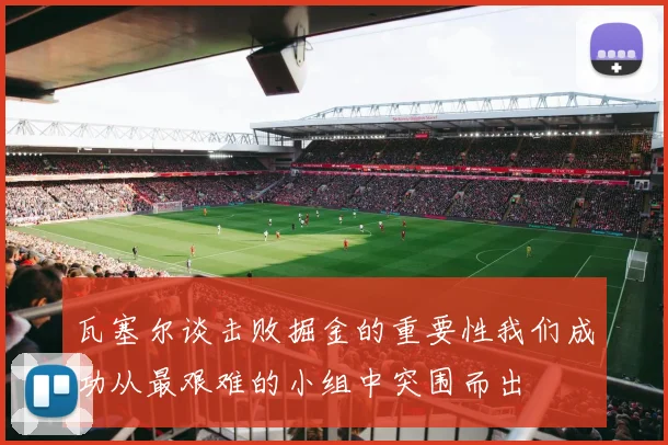 瓦塞尔谈击败掘金的重要性我们成功从最艰难的小组中突围而出