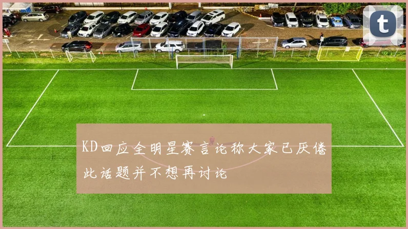 KD回应全明星赛言论称大家已厌倦此话题并不想再讨论