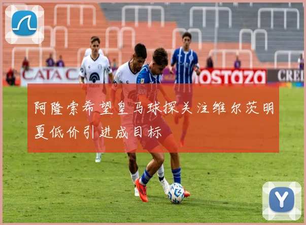 阿隆索希望皇马球探关注维尔茨明夏低价引进成目标