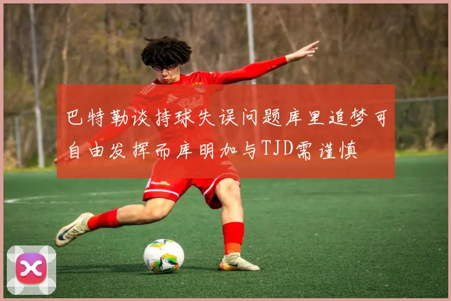 巴特勒谈持球失误问题库里追梦可自由发挥而库明加与TJD需谨慎