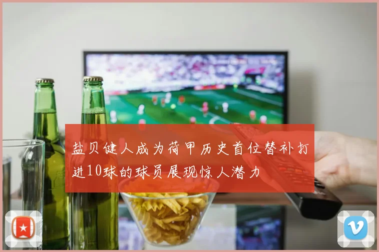 盐贝健人成为荷甲历史首位替补打进10球的球员展现惊人潜力
